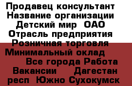 Продавец-консультант › Название организации ­ Детский мир, ОАО › Отрасль предприятия ­ Розничная торговля › Минимальный оклад ­ 25 000 - Все города Работа » Вакансии   . Дагестан респ.,Южно-Сухокумск г.